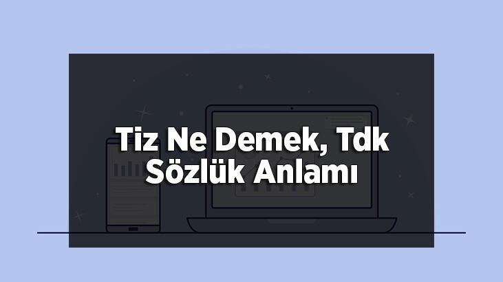 Tiz Ne Demek, Tdk Sözlük Anlamı Nedir? Tiz Ses Nasıl Çıkar?