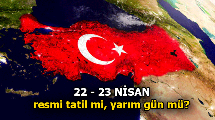 22 NİSAN VE 23 NİSAN RESMİ TATİL Mİ, YARIM GÜN MÜ? OKULLAR VE İŞ YERLERİ AÇIK MI, KAPALI MI OLACAK?