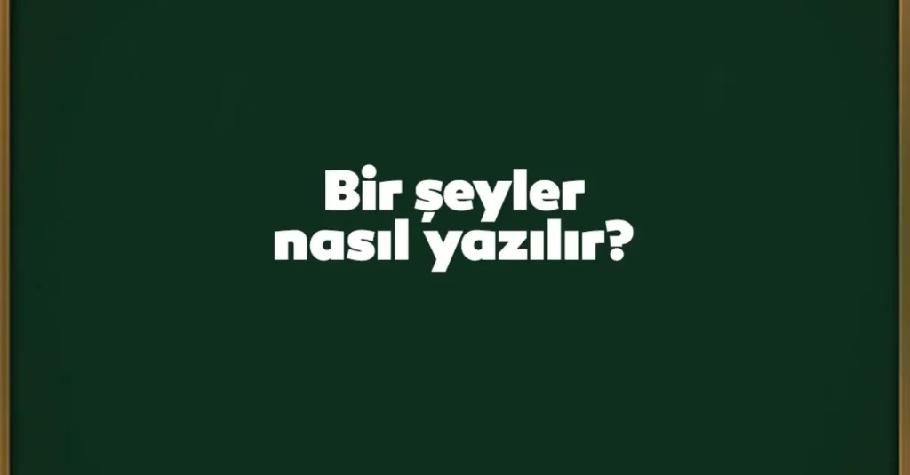 Bir Şeyler Nasıl Yazılır? TDK’ya Göre Doğru Yazılışı Bir Şeyler Mi Birşeyler Mi, Birleşik Mi, Ayrı Mı?